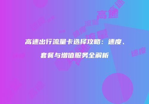 高速出行流量卡选择攻略：速度、套餐与增值服务全解析