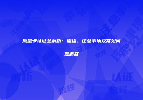 流量卡认证全解析：流程、注意事项及常见问题解答