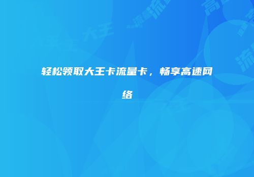 轻松领取大王卡流量卡,畅享高速网络