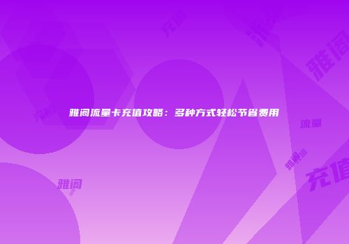 雅阁流量卡充值攻略:多种方式轻松节省费用