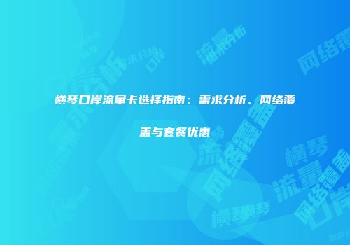 横琴口岸流量卡选择指南:需求分析、网络覆盖与套餐优惠