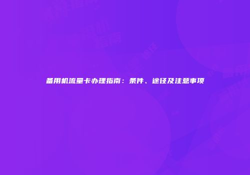 备用机流量卡办理指南:条件、途径及注意事项