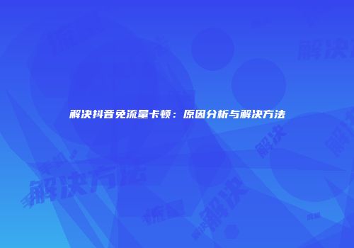 解决抖音免流量卡顿：原因分析与解决方法