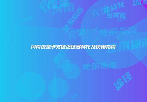 河南流量卡充值途径多样化及使用指南