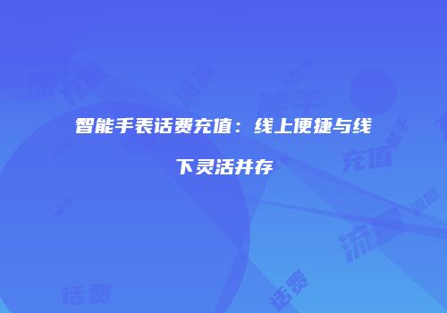 智能手表话费充值:线上便捷与线下灵活并存