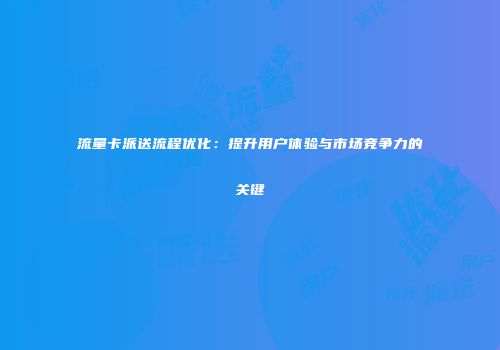 流量卡派送流程优化:提升用户体验与市场竞争力的关键