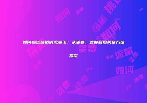 如何挑选合适的流量卡：从资费、速度到服务全方位指南