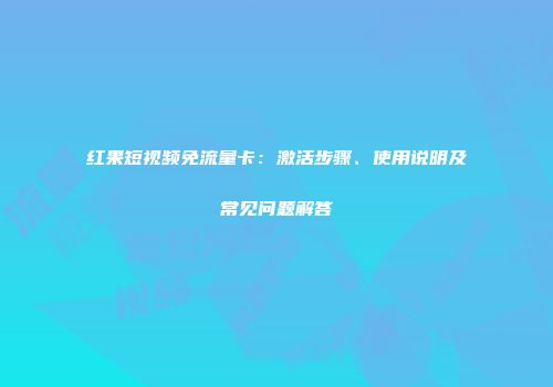 红果短视频免流量卡：激活步骤、使用说明及常见问题解答