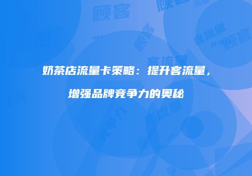 奶茶店流量卡策略：提升客流量，增强品牌竞争力的奥秘