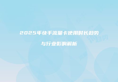 2025年快手流量卡使用时长趋势与行业影响解析