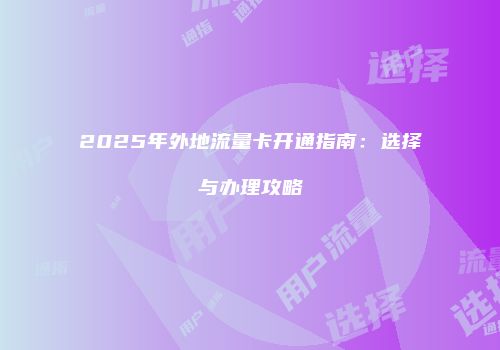 2025年外地流量卡开通指南：选择与办理攻略
