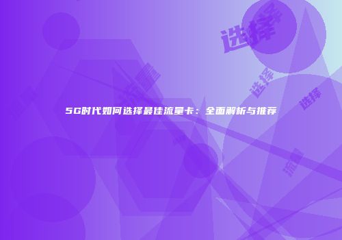 5G时代如何选择最佳流量卡:全面解析与推荐