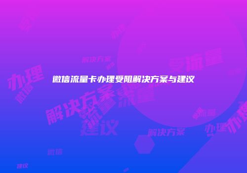微信流量卡办理受阻解决方案与建议