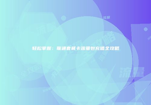 轻松掌握：联通套餐卡流量包充值全攻略