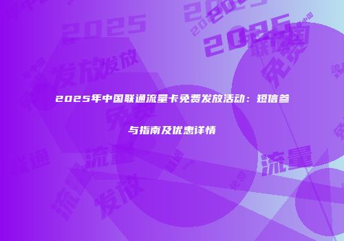 2025年中国联通流量卡免费发放活动：短信参与指南及优惠详情
