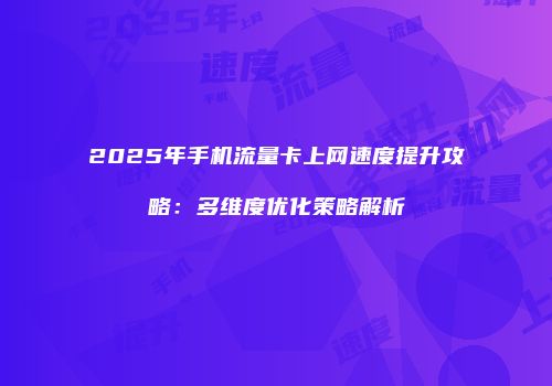 2025年手机流量卡上网速度提升攻略：多维度优化策略解析