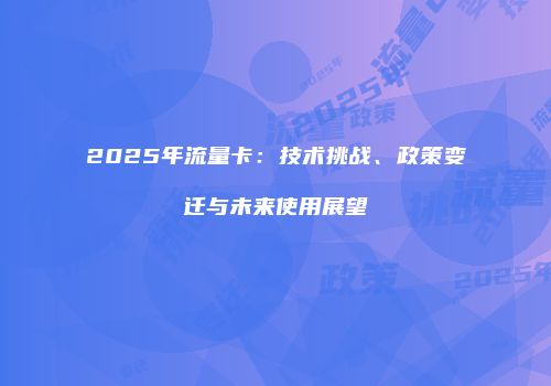 2025年流量卡：技术挑战、政策变迁与未来使用展望