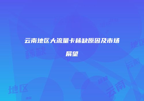 云南地区大流量卡稀缺原因及市场展望