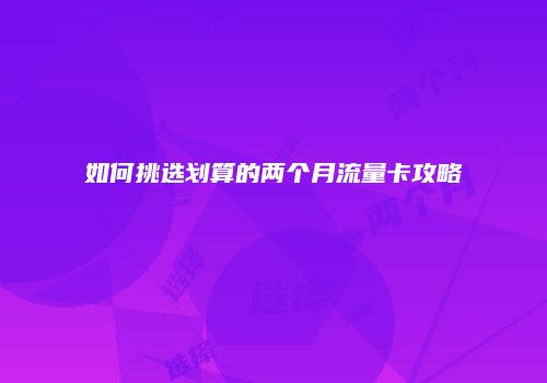 如何挑选划算的两个月流量卡攻略