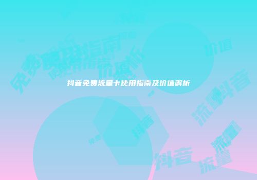 抖音免费流量卡使用指南及价值解析