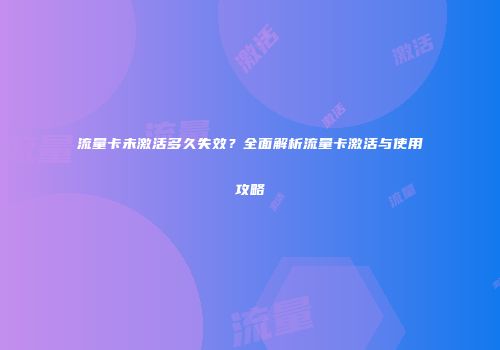 流量卡未激活多久失效?全面解析流量卡激活与使用攻略