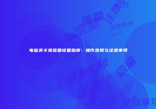 电信爽卡免流量设置指南:操作步骤与注意事项
