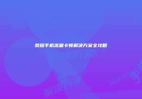荣耀手机流量卡顿解决方案全攻略