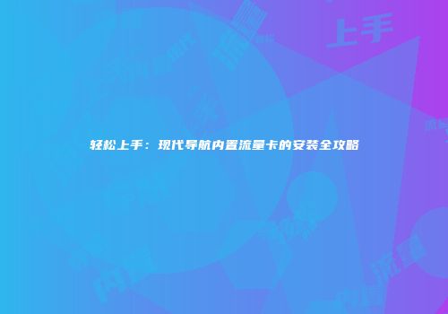 轻松上手：现代导航内置流量卡的安装全攻略