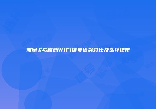 流量卡与移动WiFi信号优劣对比及选择指南