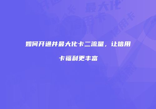 如何开通并最大化卡二流量，让信用卡福利更丰富