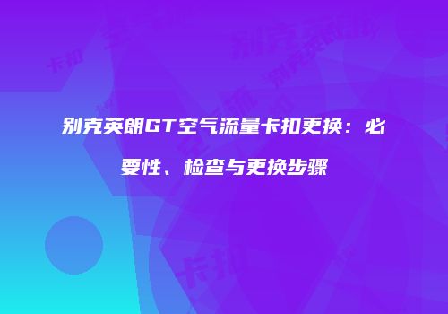 别克英朗GT空气流量卡扣更换：必要性、检查与更换步骤