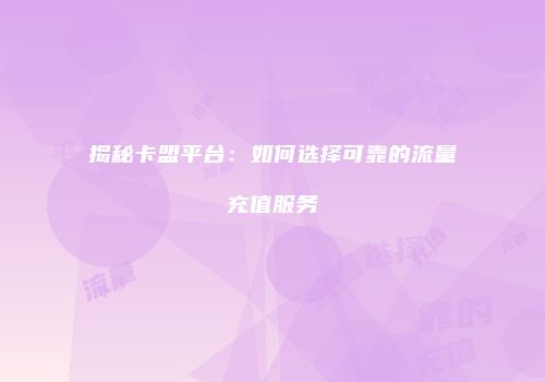 揭秘卡盟平台：如何选择可靠的流量充值服务