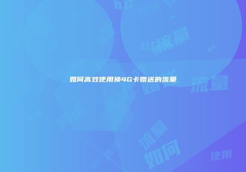 如何高效使用换4G卡赠送的流量
