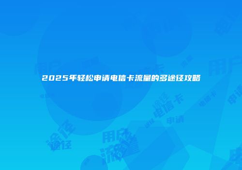 2025年轻松申请电信卡流量的多途径攻略