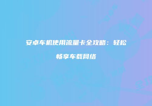 安卓车机使用流量卡全攻略：轻松畅享车载网络