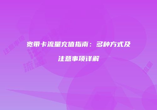 宽带卡流量充值指南：多种方式及注意事项详解