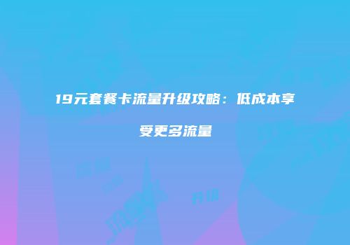 19元套餐卡流量升级攻略：低成本享受更多流量