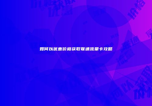 如何以优惠价格获取联通流量卡攻略