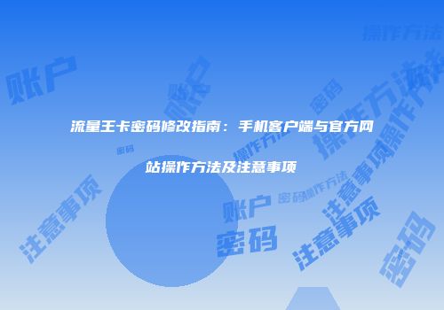 流量王卡密码修改指南：手机客户端与官方网站操作方法及注意事项