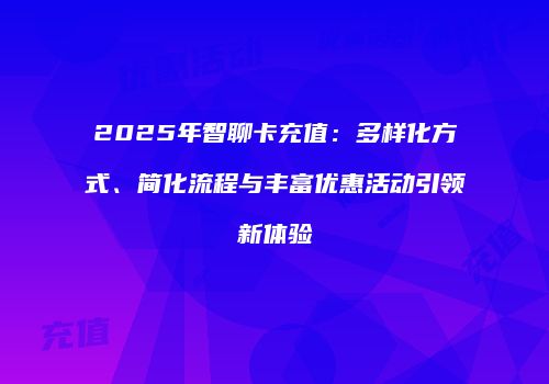 2025年智聊卡充值:多样化方式、简化流程与丰富优惠活动引领新体验