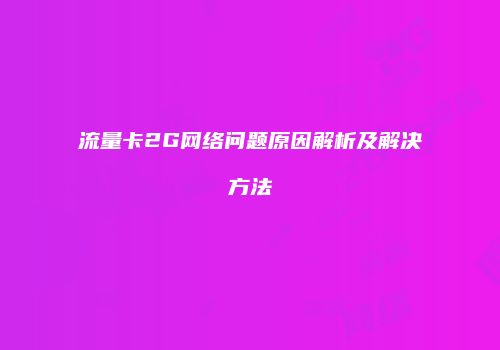 流量卡2G网络问题原因解析及解决方法