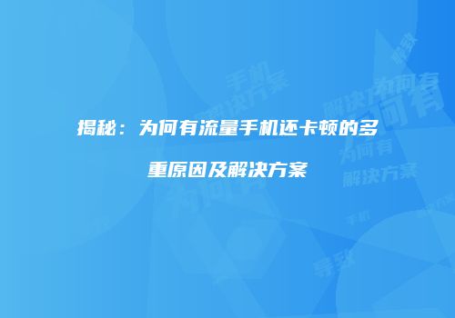 揭秘：为何有流量手机还卡顿的多重原因及解决方案