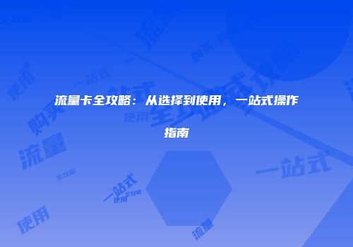 流量卡全攻略:从选择到使用,一站式操作指南