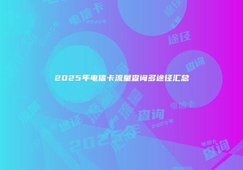 2025年电信卡流量查询多途径汇总