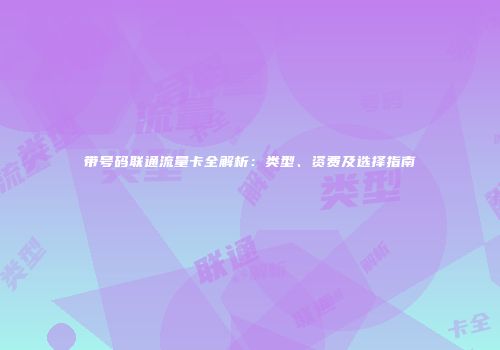带号码联通流量卡全解析：类型、资费及选择指南