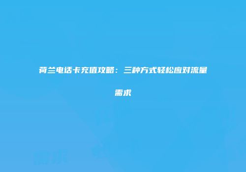 荷兰电话卡充值攻略:三种方式轻松应对流量需求