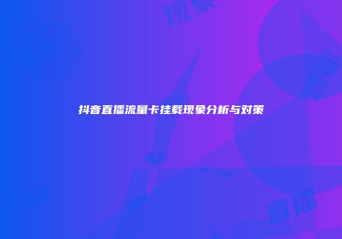 抖音直播流量卡挂载现象分析与对策
