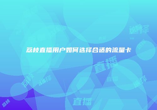 荔枝直播用户如何选择合适的流量卡