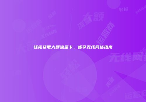 轻松获取大额流量卡，畅享无线网络指南