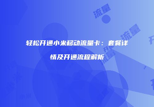 轻松开通小米移动流量卡:套餐详情及开通流程解析